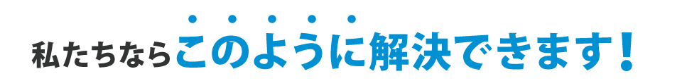 私達ならこのように解決できます!