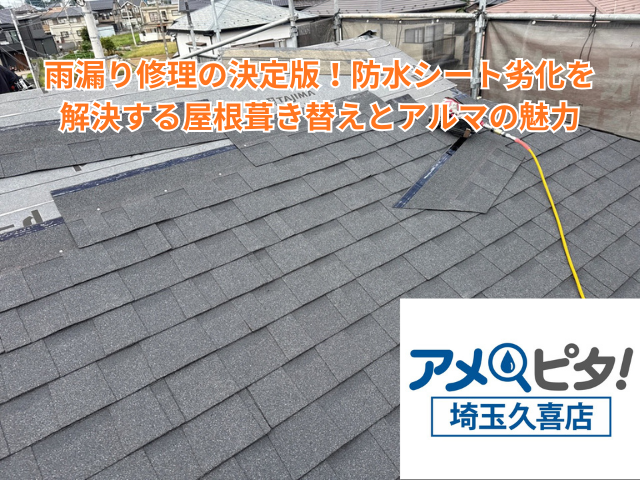久喜市｜雨漏り修理の決定版！防水シート劣化を解決する屋根葺き替えとアルマの魅力