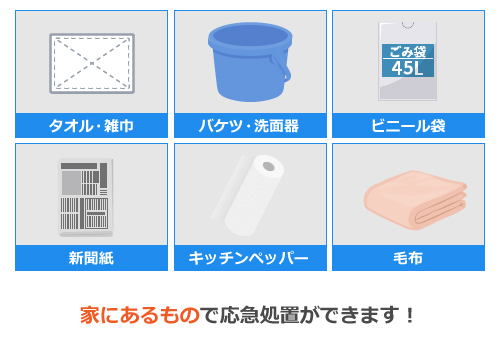 応急処置はタオル・雑巾、バケツ・洗面器、ビニール袋、新聞紙、キッチンペッパー、毛布など家にあるもので応急処置ができます！