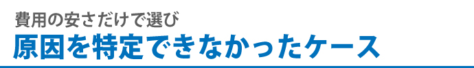 費用の安さだけで選び原因を特定できなかったケース