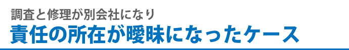 調査と修理が別会社になり責任の所在が曖昧になったケース