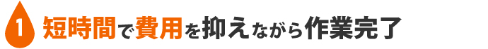 1：短時間で費用を抑えながら作業完了