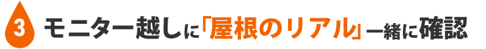 3：モニター越しに「屋根のリアル」一緒に確認