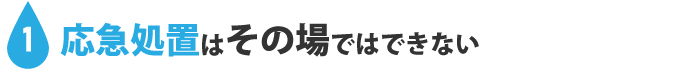 1：応急処置はその場ではできない