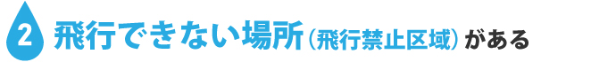 2：飛行できない場所（飛行禁止区域）がある