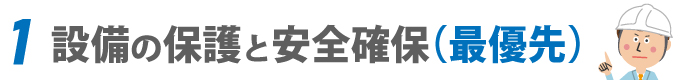 1. 設備の保護と安全確保（最優先）