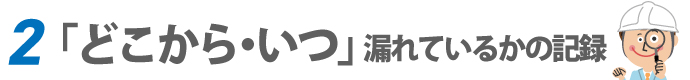 2.「どこから・いつ」漏れているかの記録