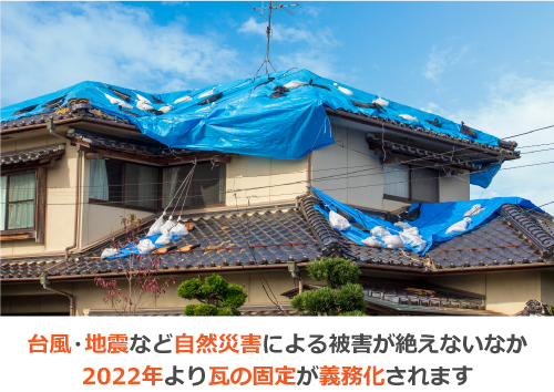 台風・地震など自然災害による被害が絶えないなか2022年より瓦の固定が義務化されます
