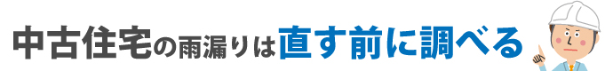 中古住宅の雨漏りは直す前に調べる